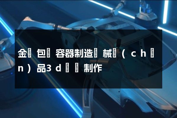 金屬包裝容器制造機械產(chǎn)品3d動畫制作