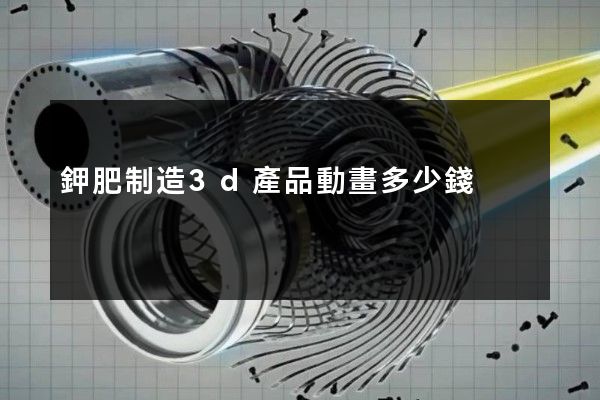 鉀肥制造3d產品動畫多少錢