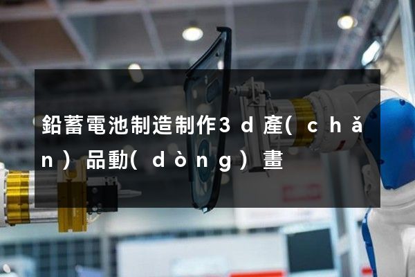 鉛蓄電池制造制作3d產(chǎn)品動(dòng)畫