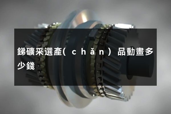 銻礦采選產(chǎn)品動畫多少錢