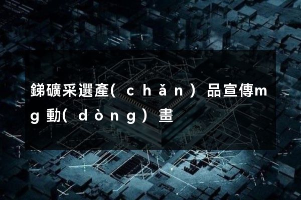 銻礦采選產(chǎn)品宣傳mg動(dòng)畫