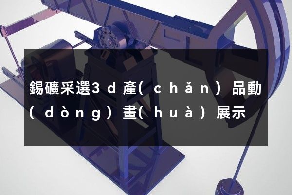 錫礦采選3d產(chǎn)品動(dòng)畫(huà)展示