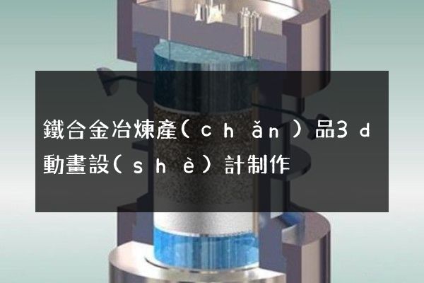 鐵合金冶煉產(chǎn)品3d動畫設(shè)計制作