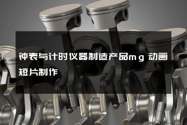 钟表与计时仪器制造产品mg动画短片制作