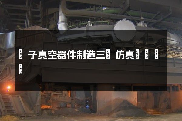 電子真空器件制造三維仿真動畫報價