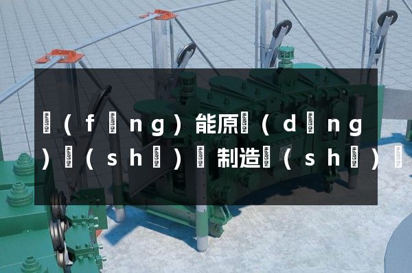 風(fēng)能原動(dòng)設(shè)備制造設(shè)計(jì)三維動(dòng)畫