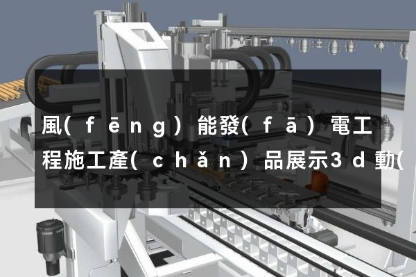 風(fēng)能發(fā)電工程施工產(chǎn)品展示3d動(dòng)畫制作