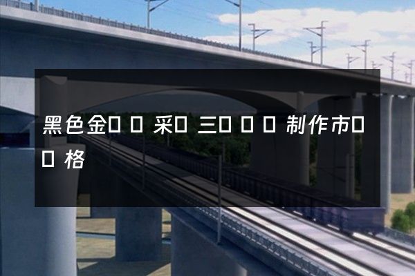 黑色金屬礦采選三維動畫制作市場價格